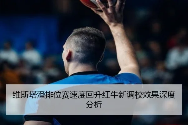 维斯塔潘排位赛速度回升红牛新调校效果深度分析