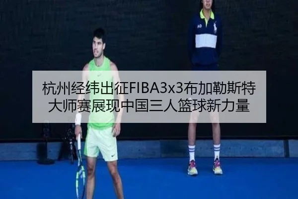 杭州经纬出征FIBA3x3布加勒斯特大师赛展现中国三人篮球新力量